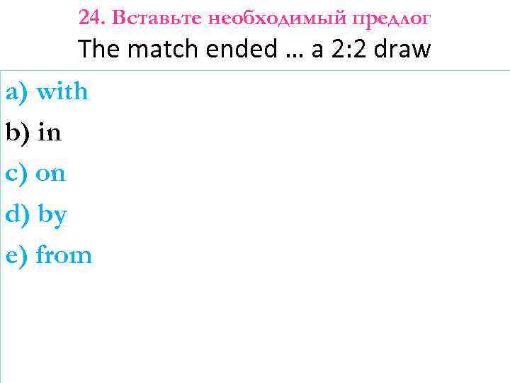 24. Вставьте необходимый предлог The match ended … a 2: 2 draw a) with