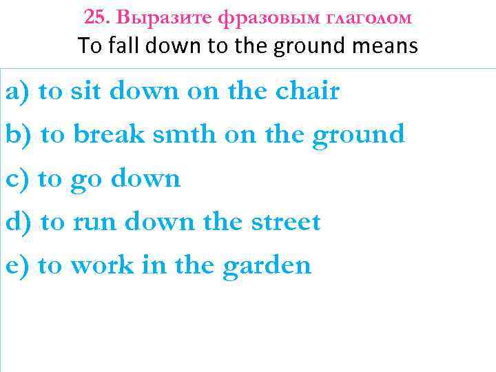 25. Выразите фразовым глаголом To fall down to the ground means a) to sit