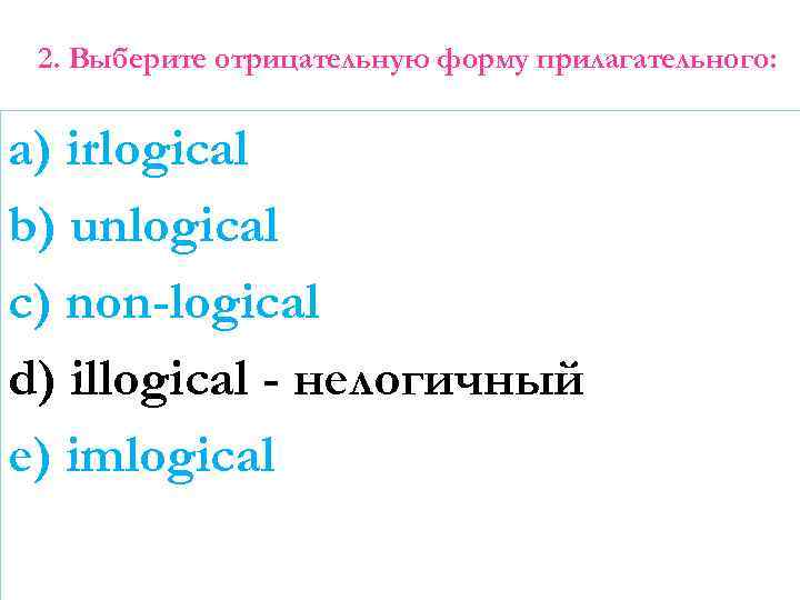 2. Выберите отрицательную форму прилагательного: a) irlogical b) unlogical c) non-logical d) illogical -