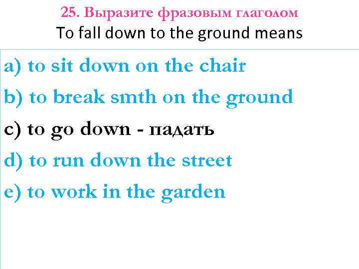 25. Выразите фразовым глаголом To fall down to the ground means a) to sit