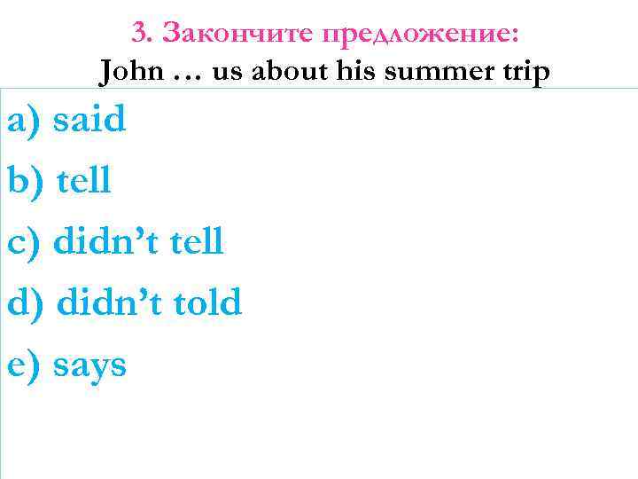 3. Закончите предложение: John … us about his summer trip a) said b) tell