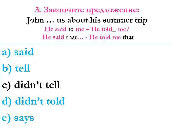 3. Закончите предложение: John … us about his summer trip He said to me