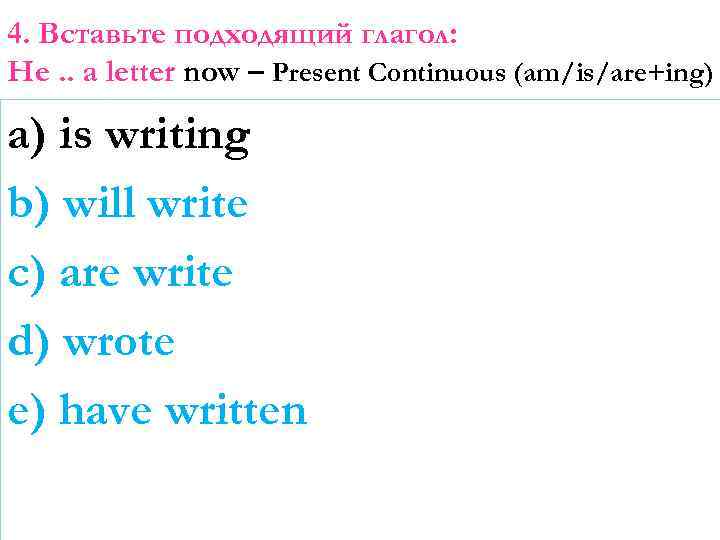 4. Вставьте подходящий глагол: He. . a letter now – Present Continuous (am/is/are+ing) a)