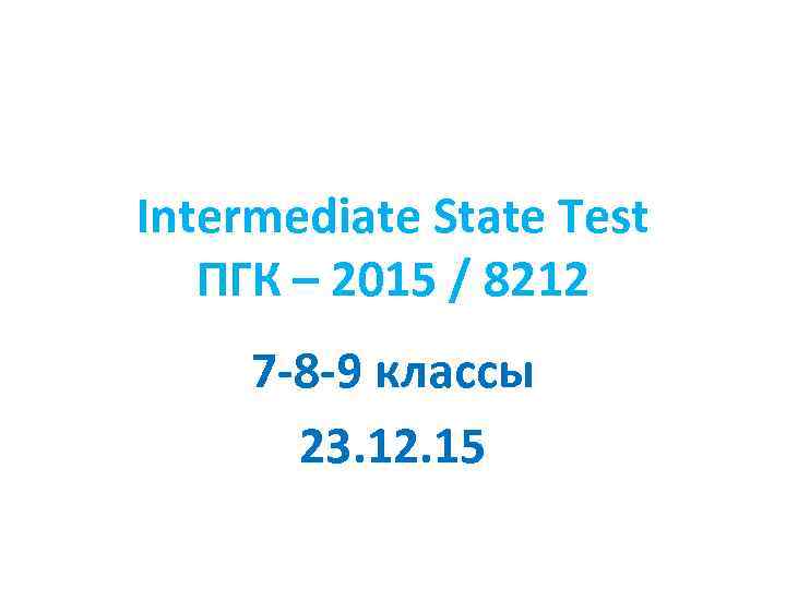 Intermediate State Test ПГК – 2015 / 8212 7 -8 -9 классы 23. 12.