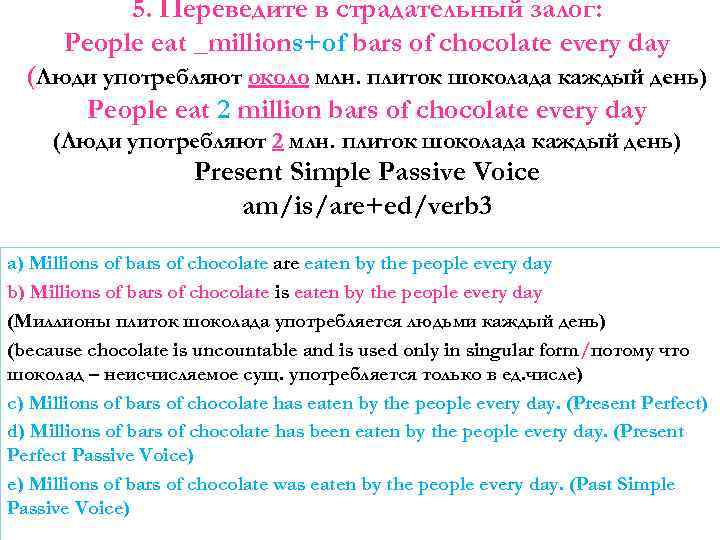 5. Переведите в страдательный залог: People eat _millions+of bars of chocolate every day (Люди