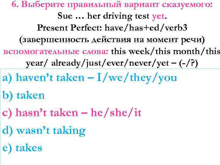 6. Выберите правильный вариант сказуемого: Sue … her driving test yet. Present Perfect: have/has+ed/verb