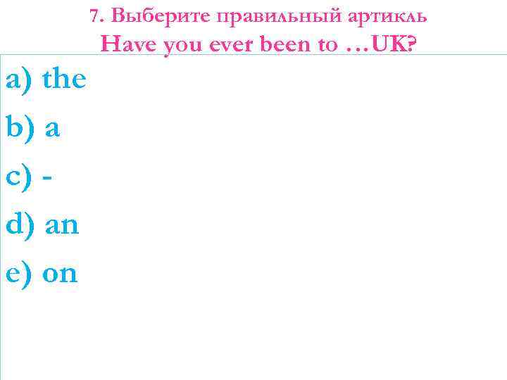 7. Выберите правильный артикль Have you ever been to …UK? a) the b) a