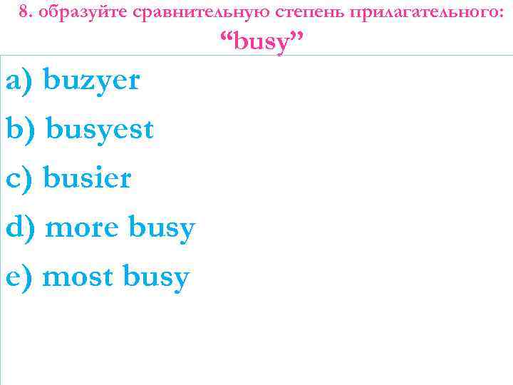 8. образуйте сравнительную степень прилагательного: “busy” a) buzyer b) busyest c) busier d) more
