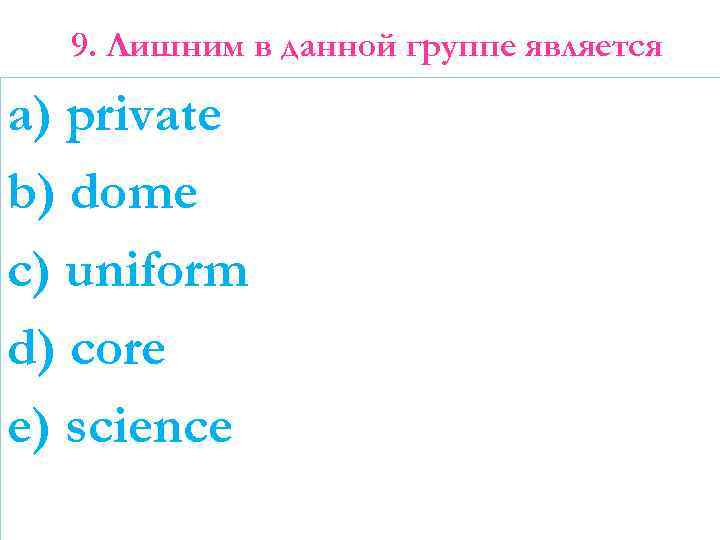 9. Лишним в данной группе является a) private b) dome c) uniform d) core