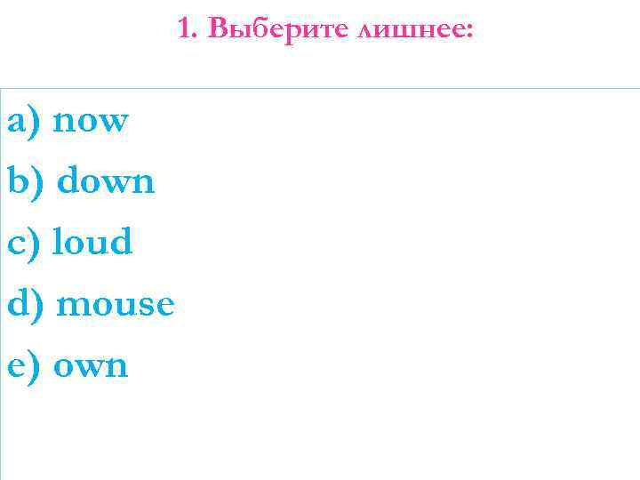 1. Выберите лишнее: a) now b) down c) loud d) mouse e) own 