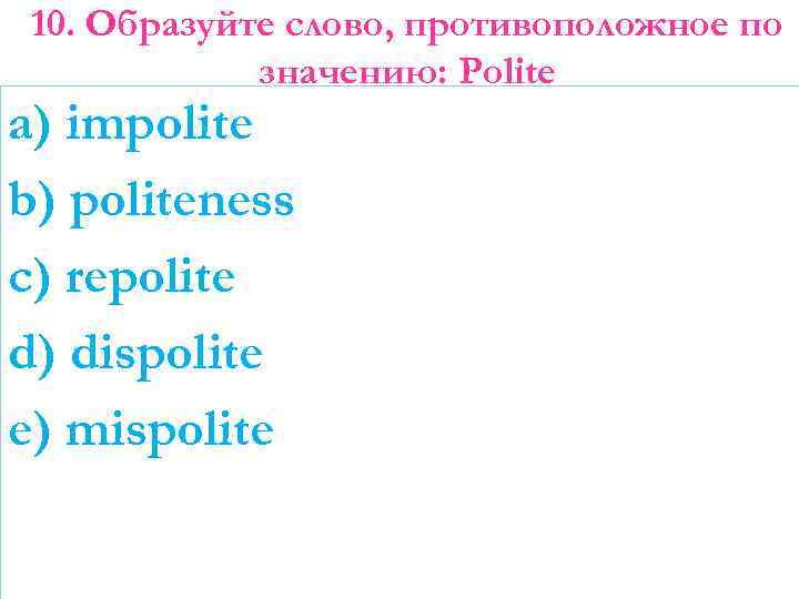 10. Образуйте слово, противоположное по значению: Polite a) impolite b) politeness c) repolite d)
