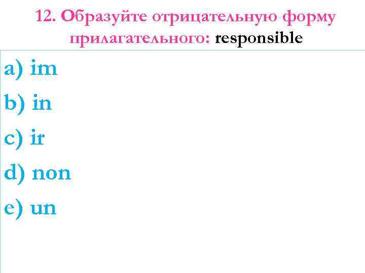 12. Образуйте отрицательную форму прилагательного: responsible a) im b) in c) ir d) non