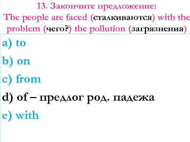 13. Закончите предложение: The people are faced (сталкиваются) with the problem (чего? ) the