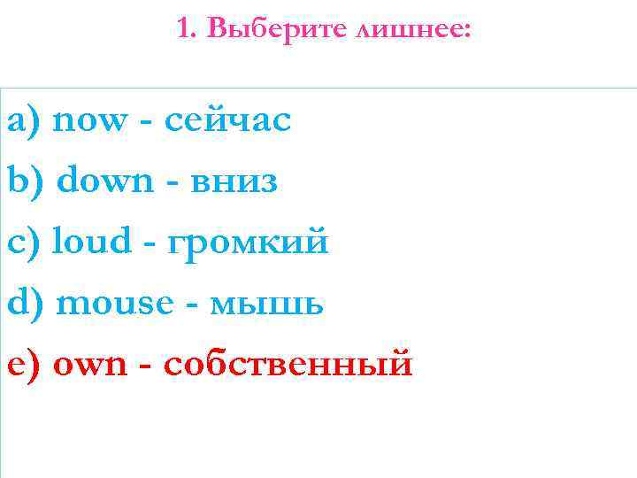 1. Выберите лишнее: a) now - сейчас b) down - вниз c) loud -