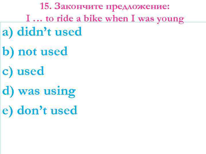 15. Закончите предложение: I … to ride a bike when I was young a)