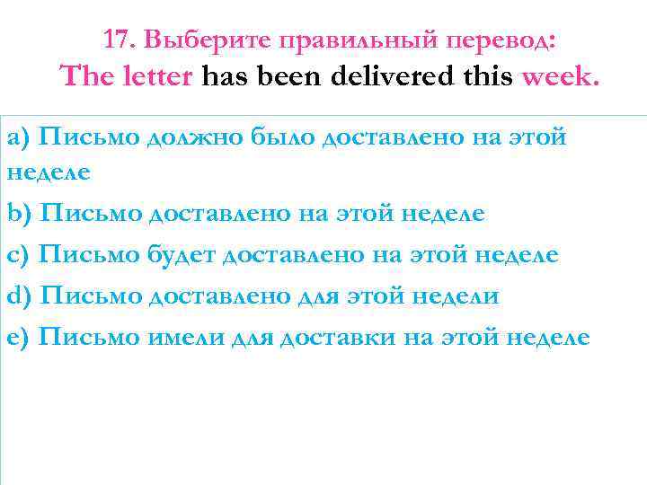 17. Выберите правильный перевод: The letter has been delivered this week. a) Письмо должно