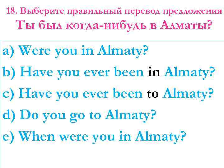 18. Выберите правильный перевод предложения Ты был когда-нибудь в Алматы? a) Were you in