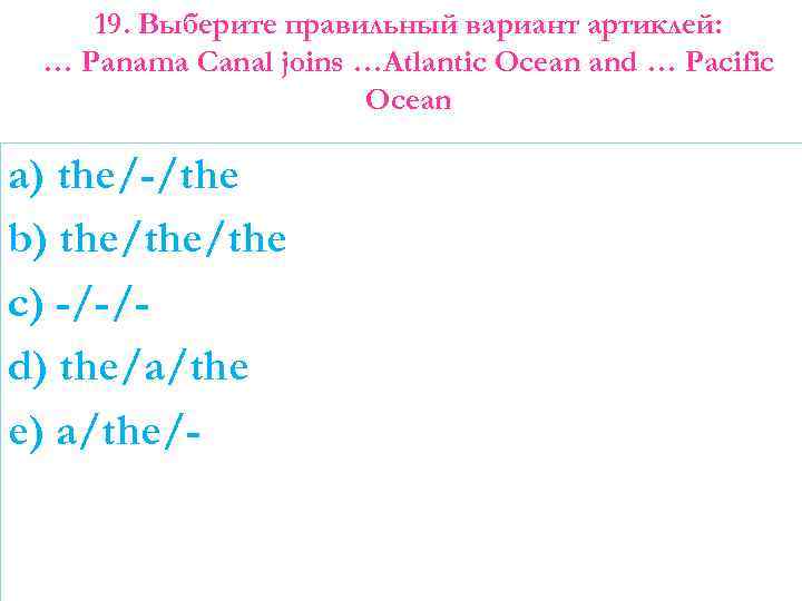 19. Выберите правильный вариант артиклей: … Panama Canal joins …Atlantic Ocean and … Pacific