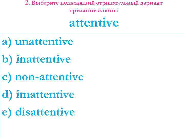 2. Выберите подходящий отрицательный вариант прилагательного : attentive a) unattentive b) inattentive c) non-attentive