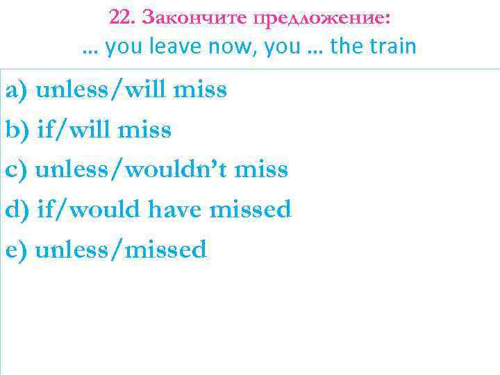 22. Закончите предложение: … you leave now, you … the train a) unless/will miss