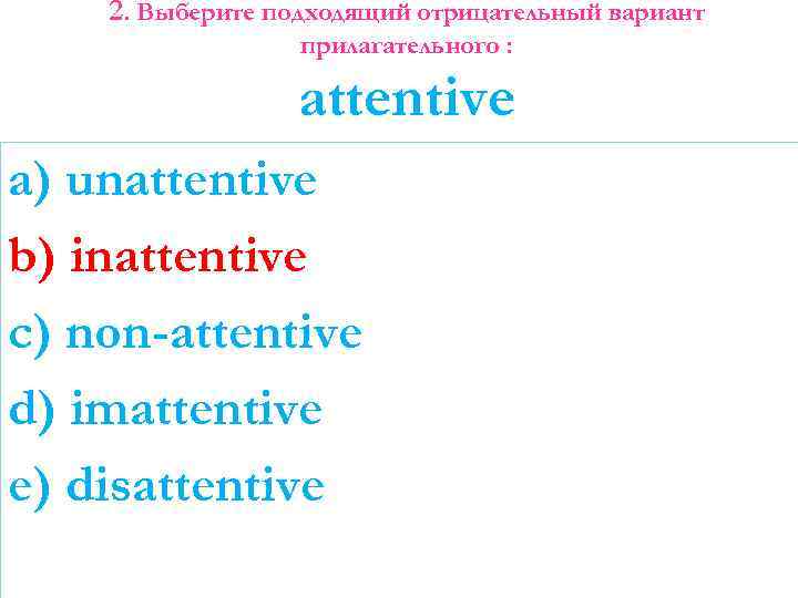 2. Выберите подходящий отрицательный вариант прилагательного : attentive a) unattentive b) inattentive c) non-attentive