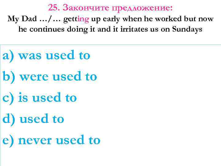 25. Закончите предложение: My Dad …/… getting up early when he worked but now