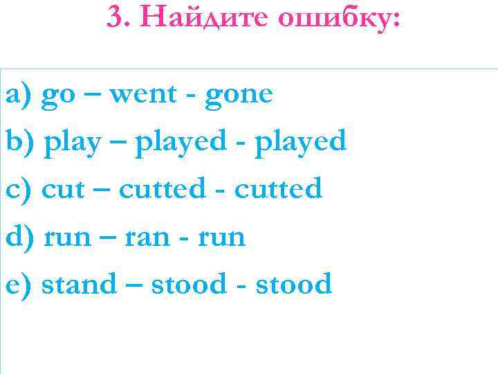 3. Найдите ошибку: a) go – went - gone b) play – played -
