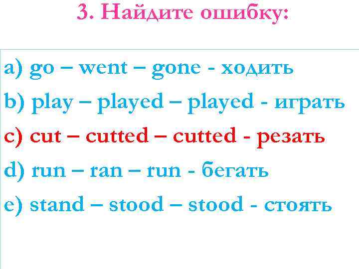 3. Найдите ошибку: a) go – went – gone - ходить b) play –