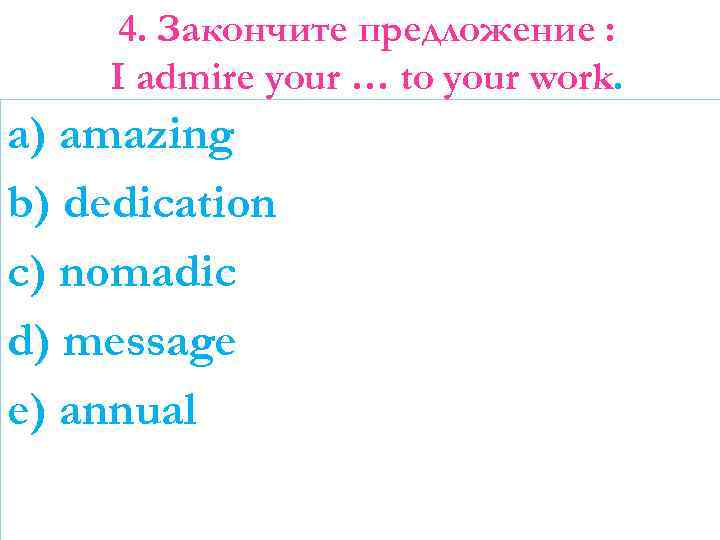 4. Закончите предложение : I admire your … to your work. a) amazing b)