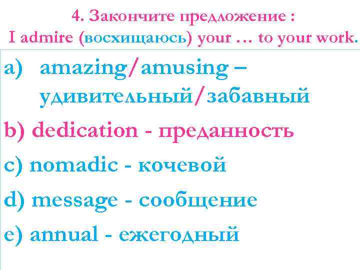 4. Закончите предложение : I admire (восхищаюсь) your … to your work. a) amazing/amusing