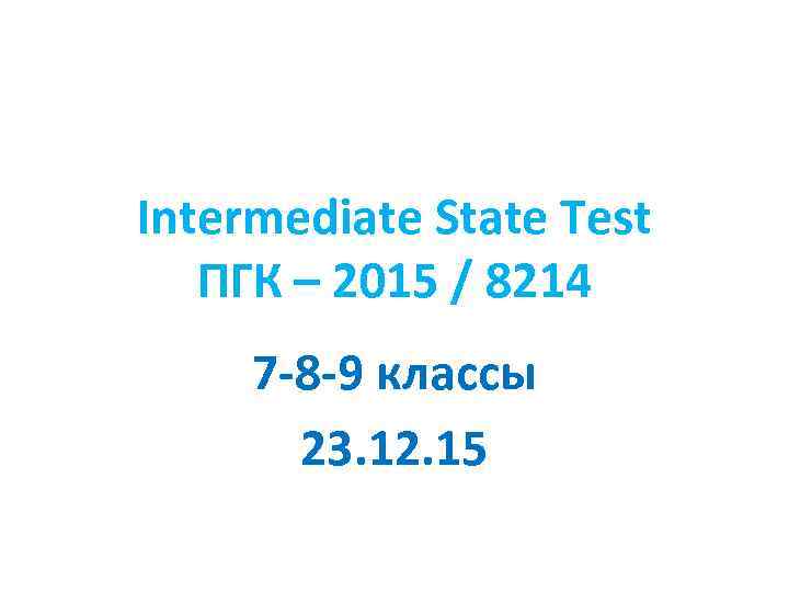 Intermediate State Test ПГК – 2015 / 8214 7 -8 -9 классы 23. 12.