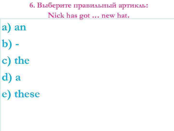 6. Выберите правильный артикль: Nick has got … new hat. a) an b) c)