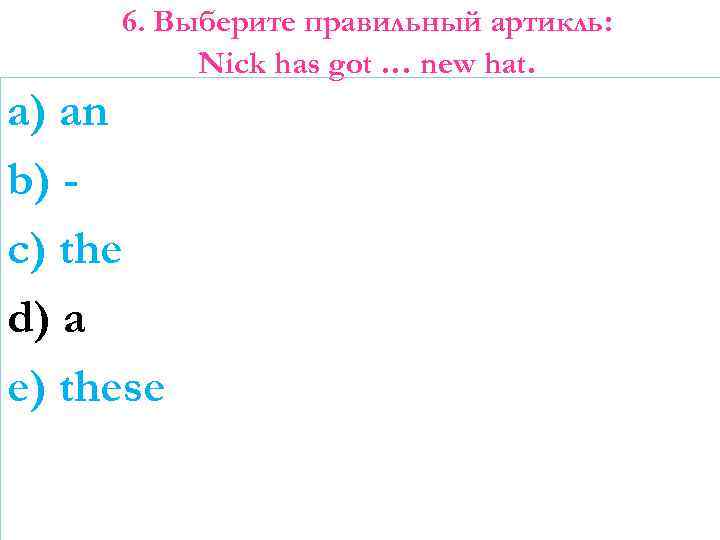 6. Выберите правильный артикль: Nick has got … new hat. a) an b) c)