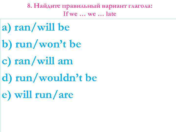 8. Найдите правильный вариант глагола: If we … late a) ran/will be b) run/won’t