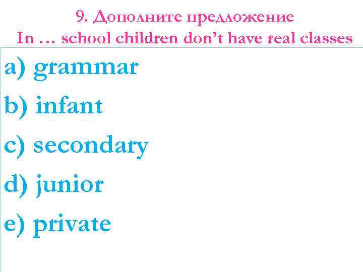 9. Дополните предложение In … school children don’t have real classes a) grammar b)