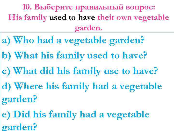 10. Выберите правильный вопрос: His family used to have their own vegetable garden. a)