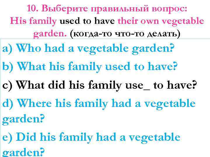 10. Выберите правильный вопрос: His family used to have their own vegetable garden. (когда-то