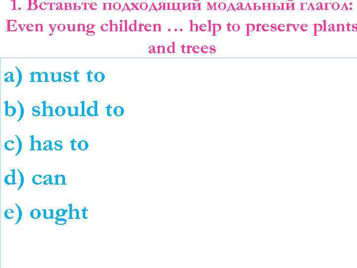 1. Вставьте подходящий модальный глагол: Even young children … help to preserve plants and