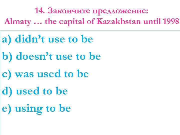 14. Закончите предложение: Almaty … the capital of Kazakhstan until 1998 a) didn’t use