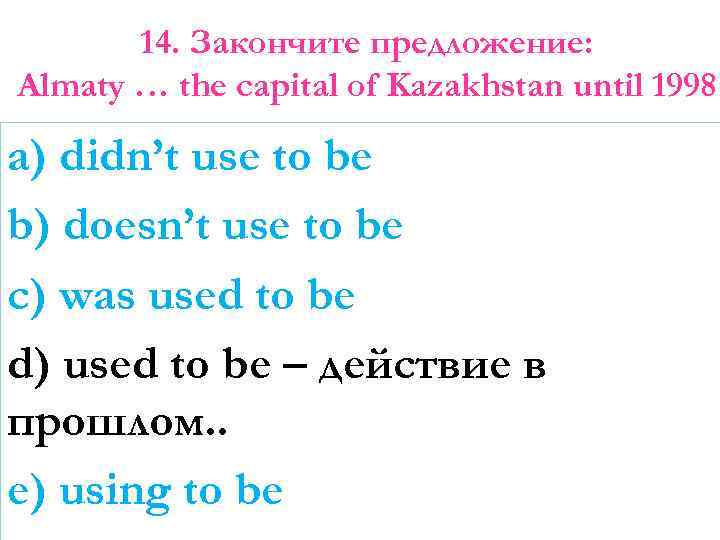 14. Закончите предложение: Almaty … the capital of Kazakhstan until 1998 a) didn’t use