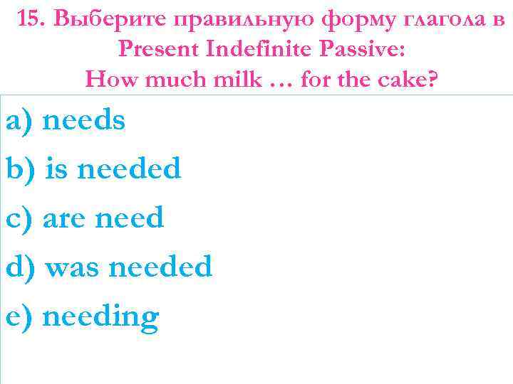 15. Выберите правильную форму глагола в Present Indefinite Passive: How much milk … for