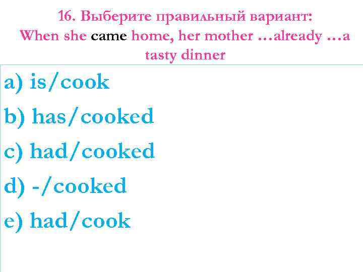 16. Выберите правильный вариант: When she came home, her mother …already …a tasty dinner