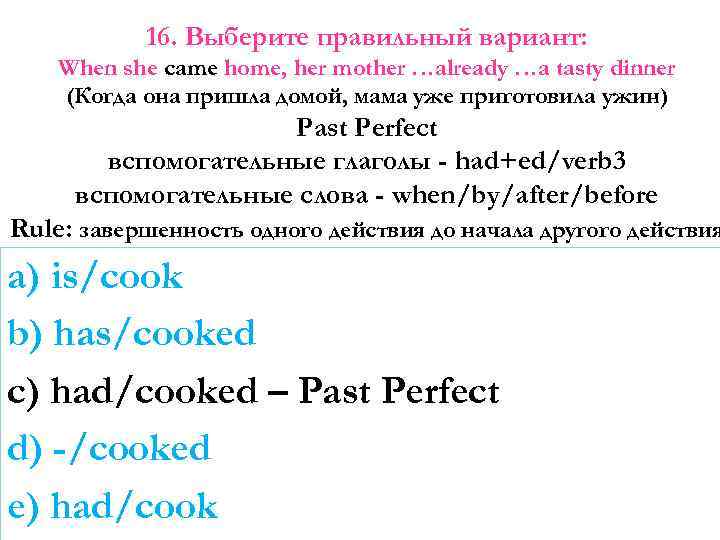 16. Выберите правильный вариант: When she came home, her mother …already …a tasty dinner