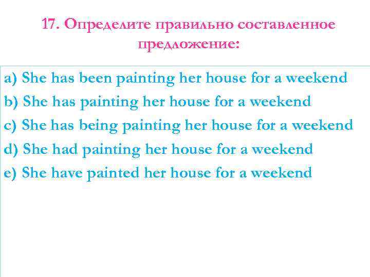 17. Определите правильно составленное предложение: a) She has been painting her house for a