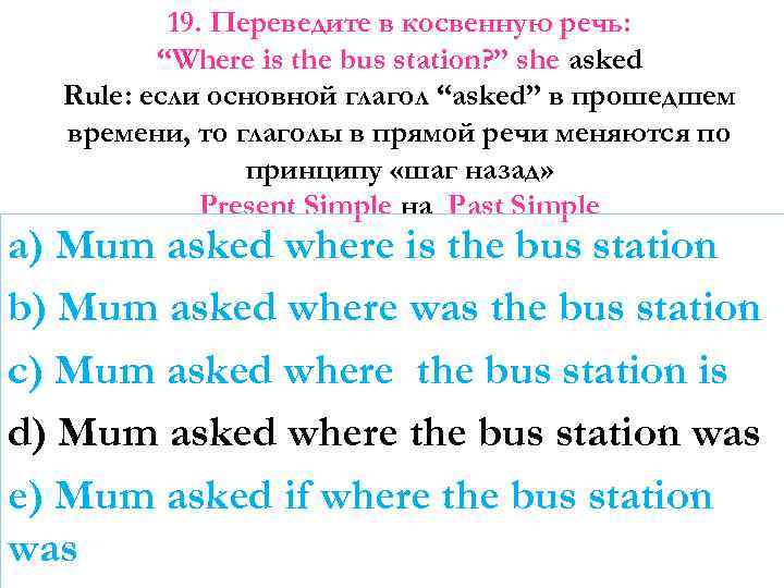 19. Переведите в косвенную речь: “Where is the bus station? ” she asked Rule: