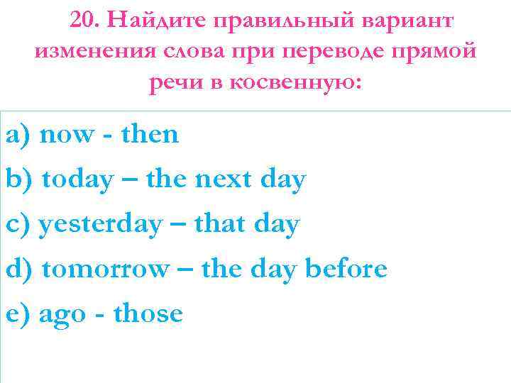 20. Найдите правильный вариант изменения слова при переводе прямой речи в косвенную: a) now