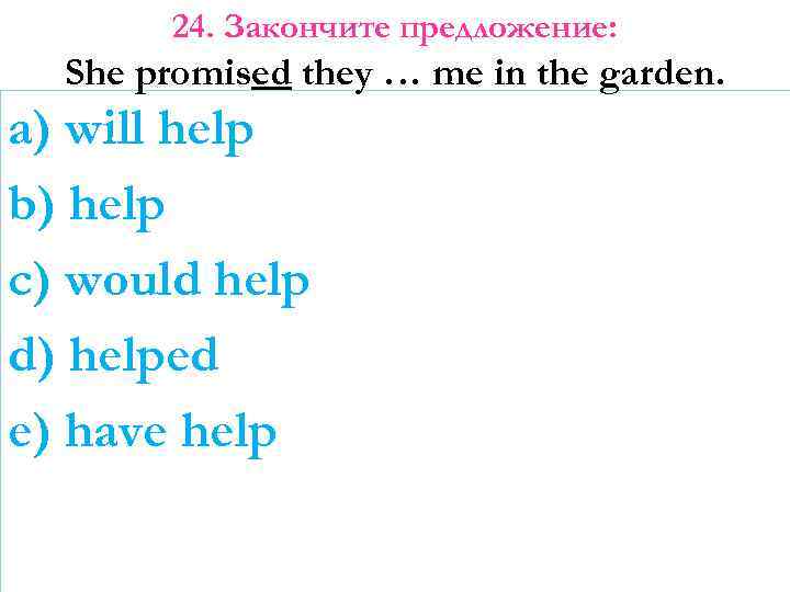 24. Закончите предложение: She promised they … me in the garden. a) will help