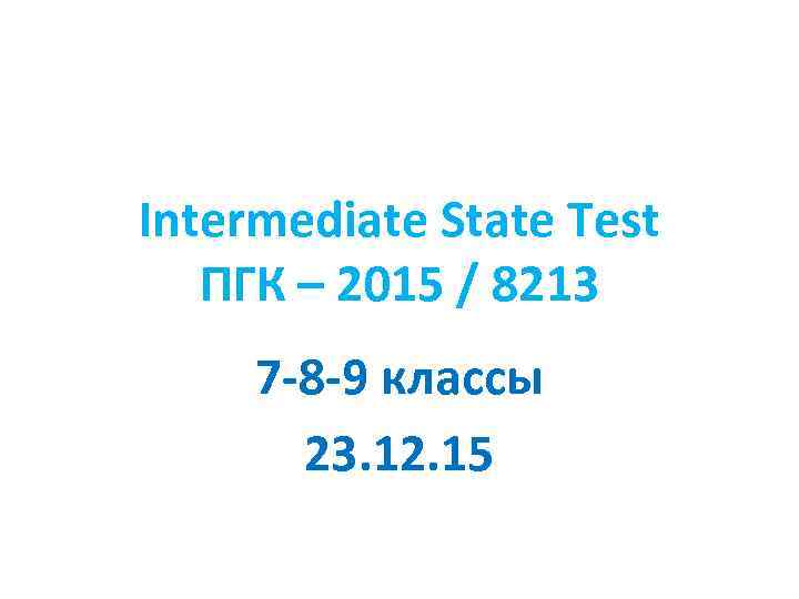 Intermediate State Test ПГК – 2015 / 8213 7 -8 -9 классы 23. 12.