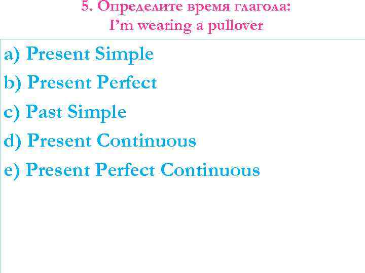 5. Определите время глагола: I’m wearing a pullover a) Present Simple b) Present Perfect