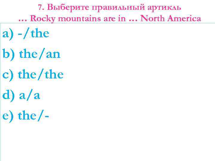 7. Выберите правильный артикль … Rocky mountains are in … North America a) -/the